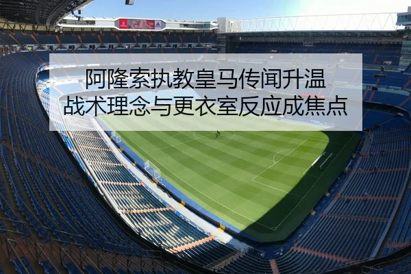 阿隆索执教皇马传闻升温 战术理念与更衣室反应成焦点