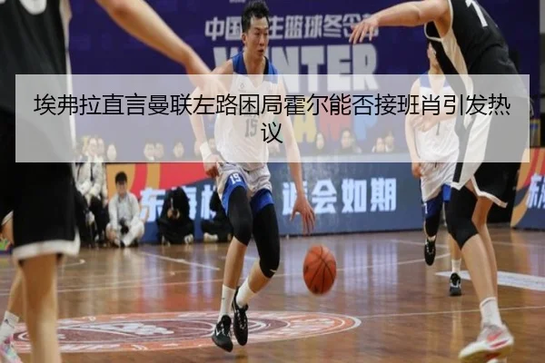 埃弗拉直言曼联左路困局霍尔能否接班肖引发热议