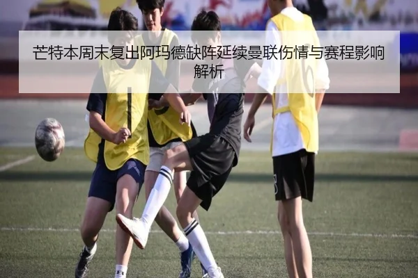 芒特本周末复出阿玛德缺阵延续曼联伤情与赛程影响解析