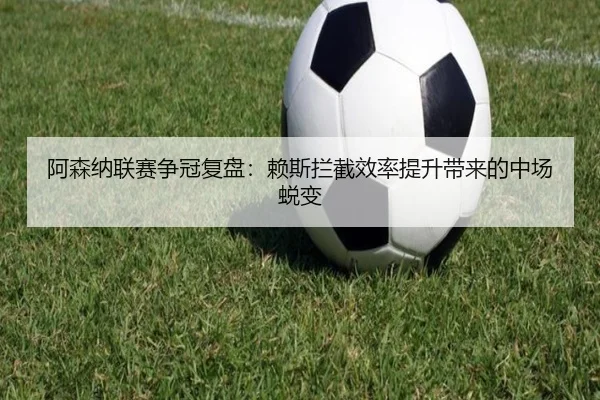 阿森纳联赛争冠复盘：赖斯拦截效率提升带来的中场蜕变